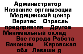 Администратор › Название организации ­ Медицинский центр Веритас › Отрасль предприятия ­ Другое › Минимальный оклад ­ 20 000 - Все города Работа » Вакансии   . Кировская обл.,Леваши д.